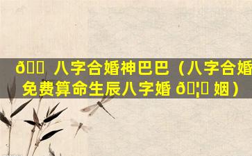 🐠 八字合婚神巴巴（八字合婚免费算命生辰八字婚 🦋 姻）
